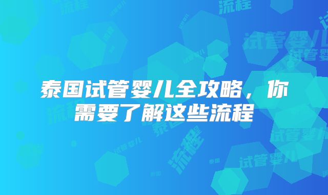 泰国试管婴儿全攻略，你需要了解这些流程