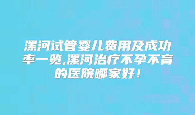 漯河试管婴儿费用及成功率一览,漯河治疗不孕不育的医院哪家好！