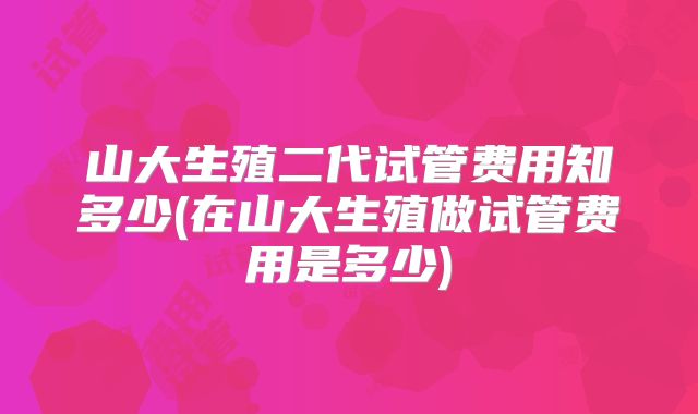 山大生殖二代试管费用知多少(在山大生殖做试管费用是多少)