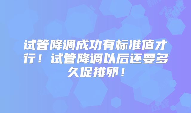 试管降调成功有标准值才行!试管降调以后还要多久促排卵!