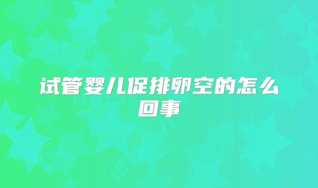 试管婴儿促排卵空的怎么回事