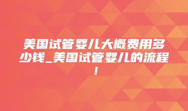 美国试管婴儿大概费用多少钱_美国试管婴儿的流程！