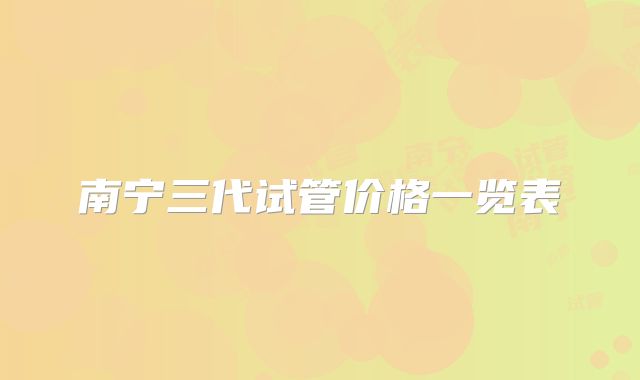 南宁三代试管价格一览表