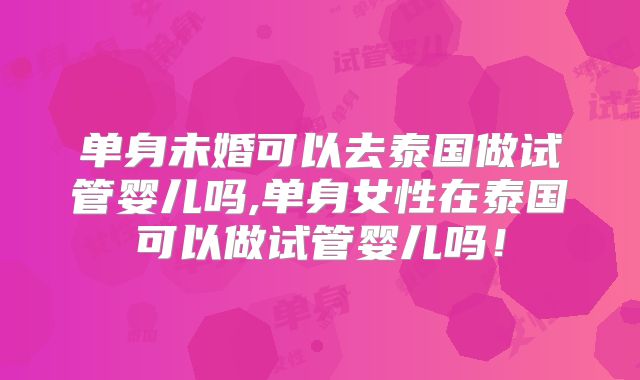 单身未婚可以去泰国做试管婴儿吗,单身女性在泰国可以做试管婴儿吗!
