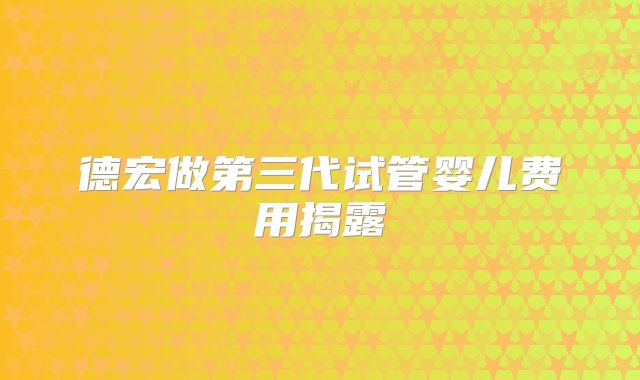 德宏做第三代试管婴儿费用揭露