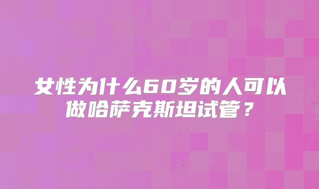 女性为什么60岁的人可以做哈萨克斯坦试管？