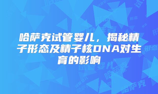 哈萨克试管婴儿，揭秘精子形态及精子核DNA对生育的影响