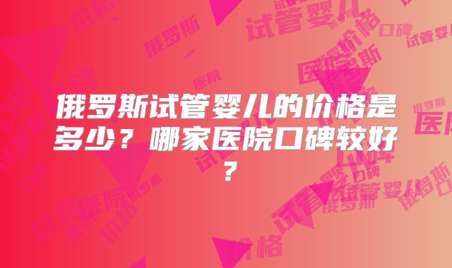 俄罗斯试管婴儿的价格是多少？哪家医院口碑较好？