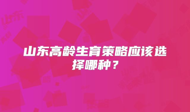 山东高龄生育策略应该选择哪种？