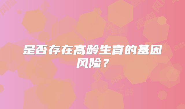 是否存在高龄生育的基因风险？