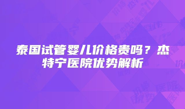 泰国试管婴儿价格贵吗？杰特宁医院优势解析
