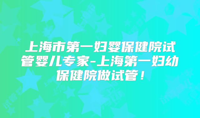 上海市第一妇婴保健院试管婴儿专家-上海第一妇幼保健院做试管！