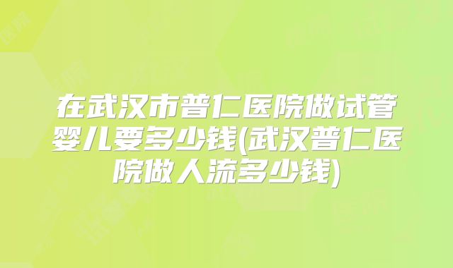 在武汉市普仁医院做试管婴儿要多少钱(武汉普仁医院做人流多少钱)