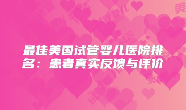 最佳美国试管婴儿医院排名:患者真实反馈与评价