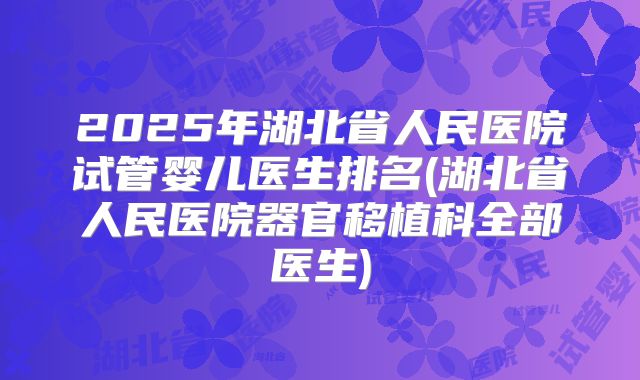 2025年湖北省人民医院试管婴儿医生排名(湖北省人民医院器官移植科全部医生)