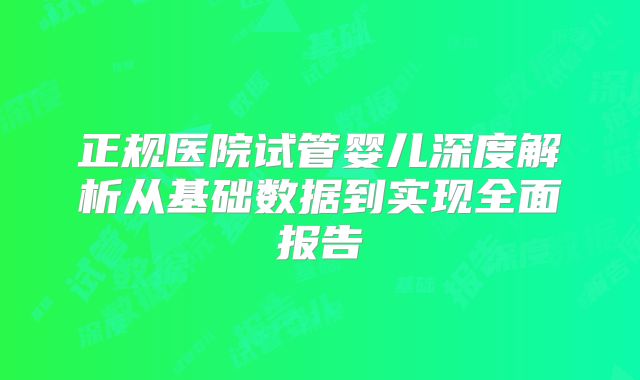 正规医院试管婴儿深度解析从基础数据到实现全面报告