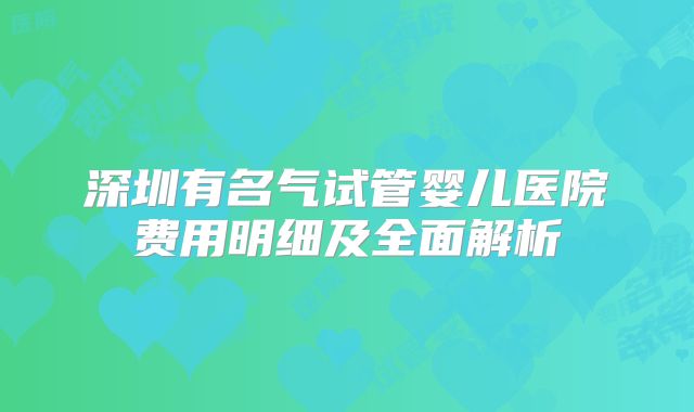 深圳有名气试管婴儿医院费用明细及全面解析