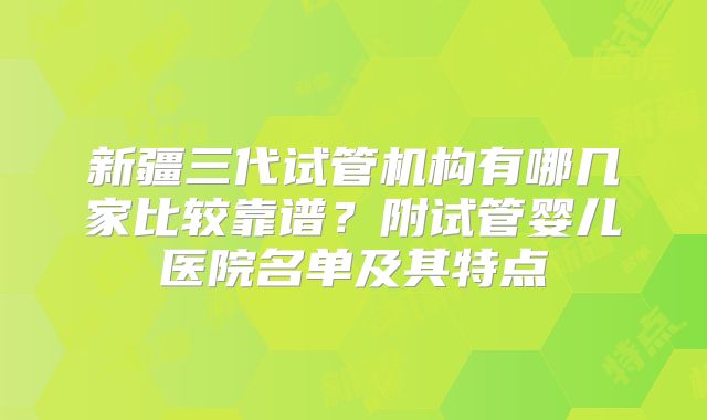 新疆三代试管机构有哪几家比较靠谱？附试管婴儿医院名单及其特点