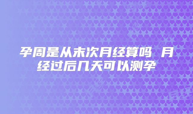 孕周是从末次月经算吗 月经过后几天可以测孕