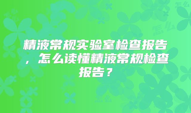 精液常规实验室检查报告,怎么读懂精液常规检查报告?