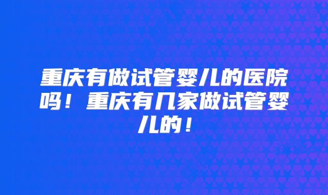 重庆有做试管婴儿的医院吗!重庆有几家做试管婴儿的!