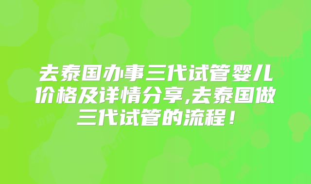 去泰国办事三代试管婴儿价格及详情分享,去泰国做三代试管的流程！