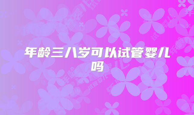 年龄三八岁可以试管婴儿吗