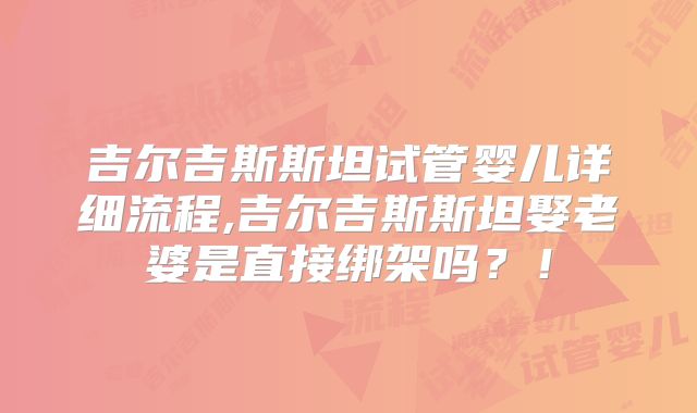 吉尔吉斯斯坦试管婴儿详细流程,吉尔吉斯斯坦娶老婆是直接绑架吗？！