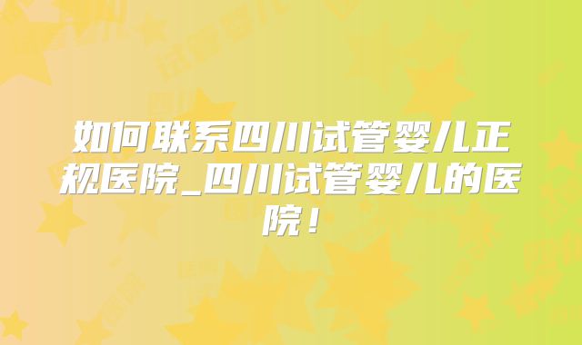 如何联系四川试管婴儿正规医院_四川试管婴儿的医院！