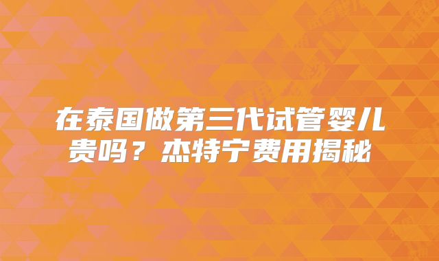 在泰国做第三代试管婴儿贵吗？杰特宁费用揭秘
