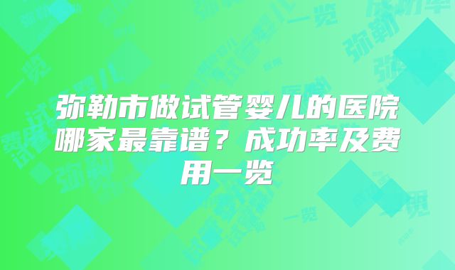 弥勒市做试管婴儿的医院哪家最靠谱？成功率及费用一览