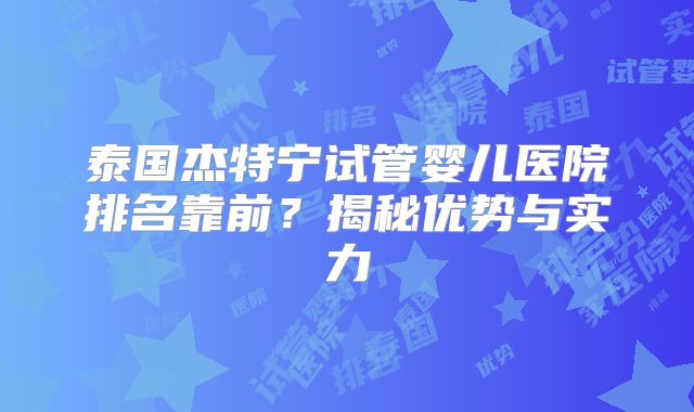 泰国杰特宁试管婴儿医院排名靠前？揭秘优势与实力
