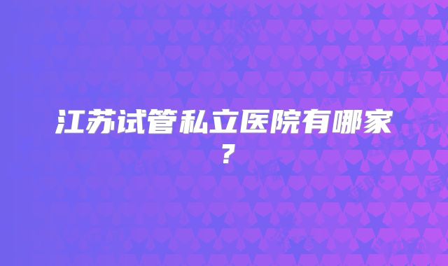 江苏试管私立医院有哪家？