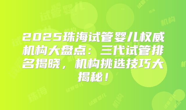 2025珠海试管婴儿权威机构大盘点:三代试管排名揭晓,机构挑选技巧大揭秘!