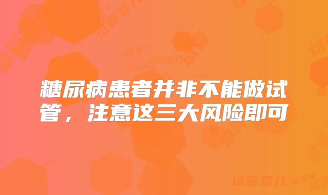 糖尿病患者并非不能做试管，注意这三大风险即可