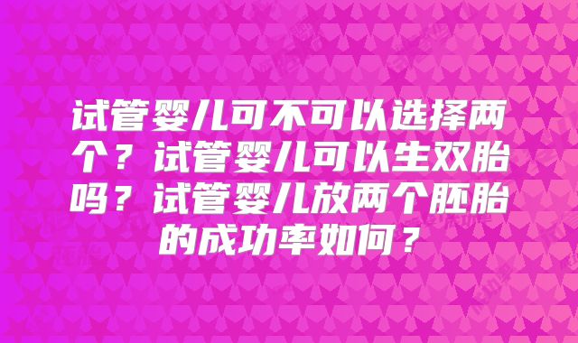 试管婴儿可不可以选择两个？试管婴儿可以生双胎吗？试管婴儿放两个胚胎的成功率如何？