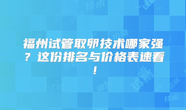 福州试管取卵技术哪家强?这份排名与价格表速看!