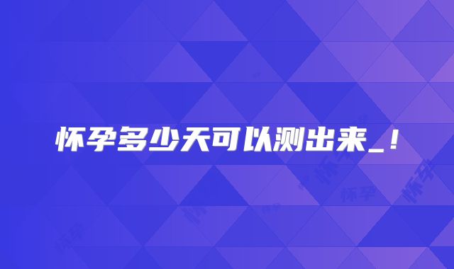 怀孕多少天可以测出来_!