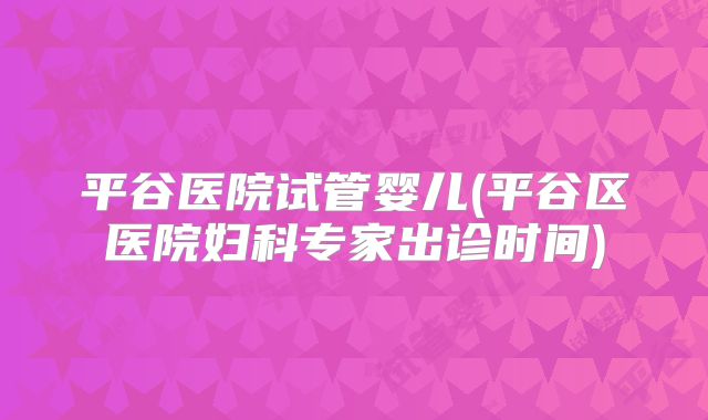 平谷医院试管婴儿(平谷区医院妇科专家出诊时间)