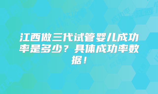江西做三代试管婴儿成功率是多少？具体成功率数据！
