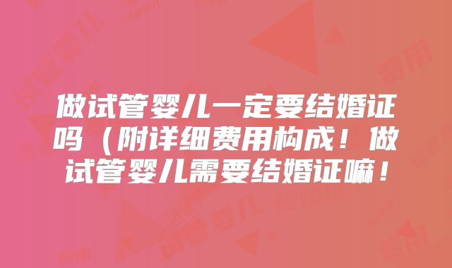 做试管婴儿一定要结婚证吗（附详细费用构成！做试管婴儿需要结婚证嘛！