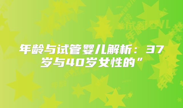 年龄与试管婴儿解析：37岁与40岁女性的”
