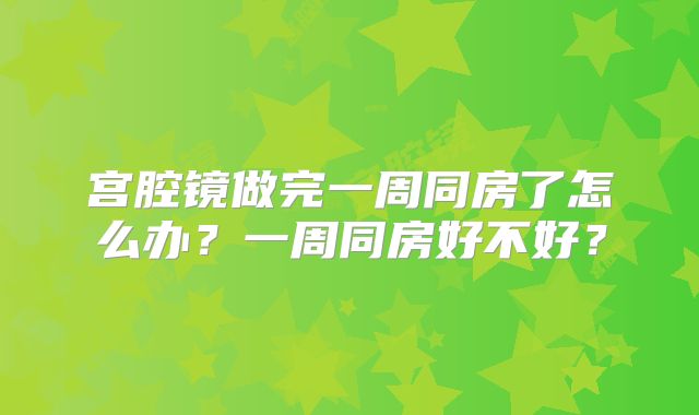 宫腔镜做完一周同房了怎么办?一周同房好不好?