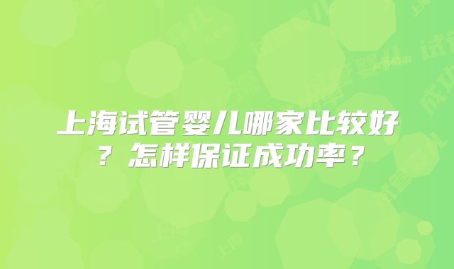 上海试管婴儿哪家比较好?怎样保证成功率?