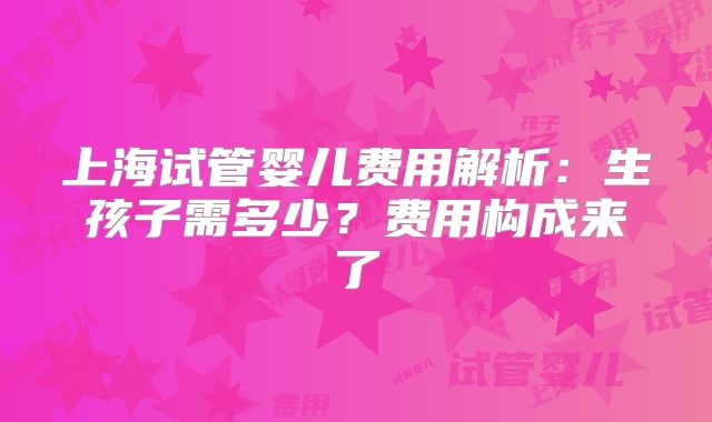 上海试管婴儿费用解析:生孩子需多少?费用构成来了