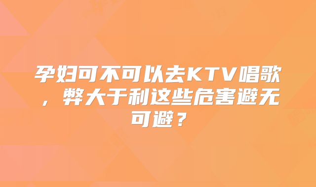 孕妇可不可以去KTV唱歌，弊大于利这些危害避无可避？