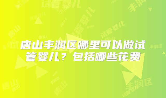 唐山丰润区哪里可以做试管婴儿？包括哪些花费