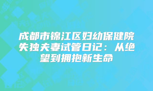 成都市锦江区妇幼保健院失独夫妻试管日记：从绝望到拥抱新生命