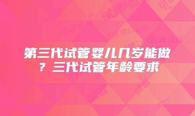 第三代试管婴儿几岁能做？三代试管年龄要求