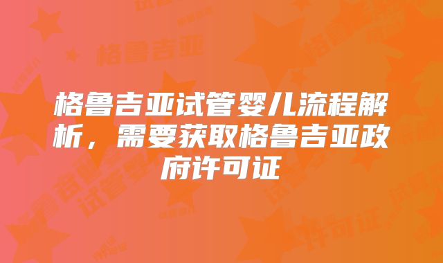格鲁吉亚试管婴儿流程解析，需要获取格鲁吉亚政府许可证
